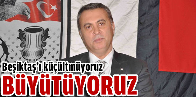 "Beşiktaş'ı küçültmüyoruz, büyütüyoruz"