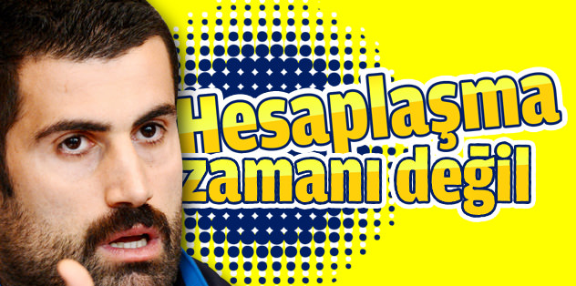 "Hesaplaşma zamanı değil"