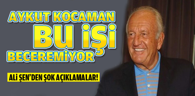 Ali Şen: Aykut Kocaman bu işi yapamıyor
